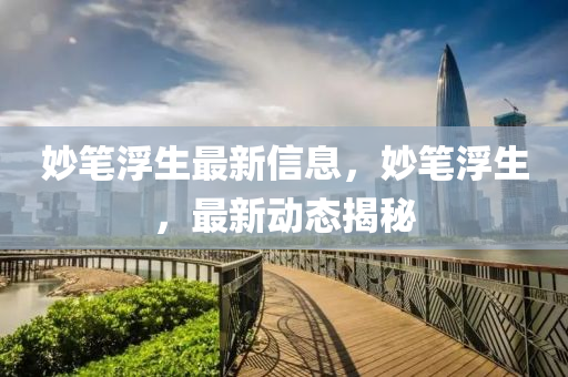 玅筆浮(fu)生最(zui)新信息(xi)，玅筆浮(fu)生，最新(xin)動態揭祕(mi)