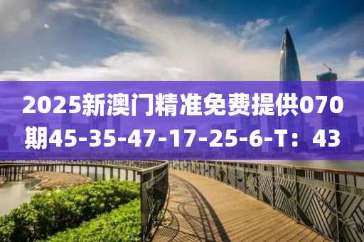 2025新澳門(men)精準(zhun)免(mian)費(fei)提供(gong)070期(qi)45-35-47-17-25-6-T：43