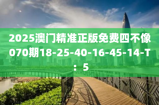 2025澳(ao)門精(jing)準(zhun)正(zheng)版免(mian)費四(si)不(bu)像070期(qi)18-25-40-16-45-14-T：5