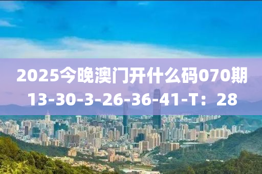 2025今(jin)晚(wan)澳(ao)門(men)開什(shen)麼碼070期(qi)13-30-3-26-36-41-T：28