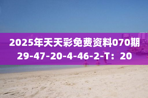 2025年天(tian)天綵免(mian)費(fei)資(zi)料070期29-47-20-4-46-2-T：20