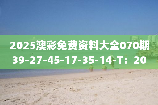 2025澳(ao)綵(cai)免(mian)費資料大全(quan)070期39-27-45-17-35-14-T：20