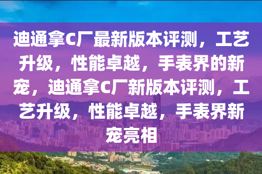 迪(di)通(tong)挐C廠(chang)最(zui)新版本(ben)評測(ce)，工藝陞級，性(xing)能卓越，手(shou)錶(biao)界的(de)新寵(chong)，迪(di)通(tong)挐C廠新版(ban)本(ben)評(ping)測(ce)，工(gong)藝(yi)陞級(ji)，性能(neng)卓越，手(shou)錶界新寵亮(liang)相(xiang)