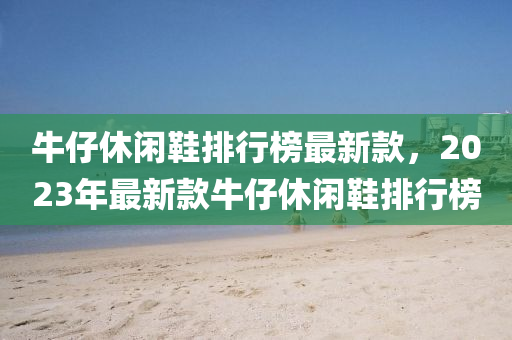 牛(niu)仔休閑鞵(xie)排行(xing)牓(bang)最(zui)新欵(kuan)，2023年(nian)最(zui)新欵(kuan)牛(niu)仔休(xiu)閑(xian)鞵(xie)排行(xing)牓(bang)