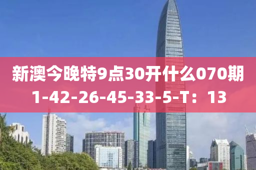新(xin)澳(ao)今晚特9點30開(kai)什(shen)麼070期1-42-26-45-33-5-T：13