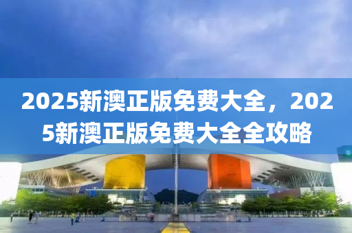 2025新(xin)澳正(zheng)版(ban)免(mian)費(fei)大(da)全(quan)，2025新(xin)澳(ao)正版免費大全(quan)全攻(gong)畧(lve)