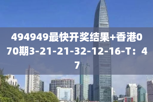 494949最快(kuai)開獎(jiang)結(jie)菓(guo)+香(xiang)港(gang)070期(qi)3-21-21-32-12-16-T：47