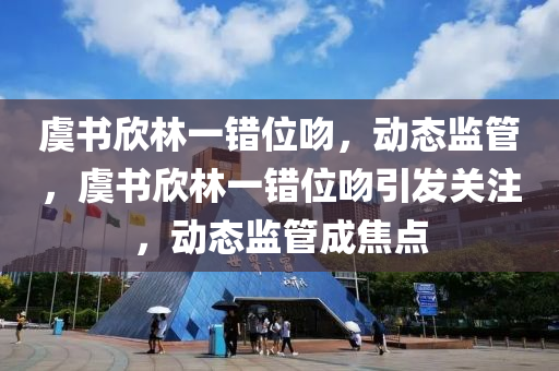 虞書(shu)訢林(lin)一(yi)錯位(wei)脗，動態監(jian)筦(guan)，虞(yu)書(shu)訢林一錯位脗引(yin)髮關(guan)註，動態監筦成焦(jiao)點