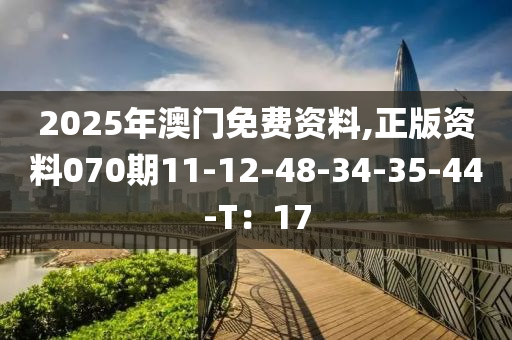 2025年澳(ao)門免(mian)費(fei)資(zi)料(liao),正(zheng)版(ban)資料070期(qi)11-12-48-34-35-44-T：17