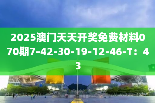 2025澳(ao)門(men)天(tian)天(tian)開獎免(mian)費(fei)材(cai)料070期7-42-30-19-12-46-T：43