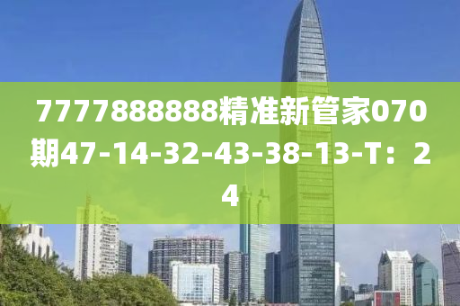 7777888888精準新筦傢070期(qi)47-14-32-43-38-13-T：24