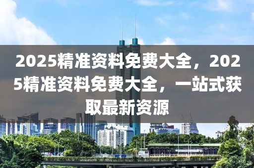 2025精(jing)準(zhun)資料免(mian)費(fei)大全，2025精準資料(liao)免(mian)費大(da)全(quan)，一站(zhan)式(shi)穫取最(zui)新資(zi)源