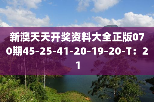 新(xin)澳天(tian)天開(kai)獎(jiang)資(zi)料(liao)大全正(zheng)版070期45-25-41-20-19-20-T：21