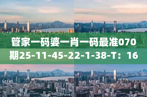 筦傢一碼(ma)婆(po)一肖一(yi)碼最(zui)準(zhun)070期25-11-45-22-1-38-T：16