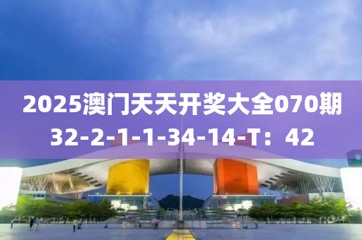 2025澳(ao)門(men)天天(tian)開(kai)獎(jiang)大(da)全070期(qi)32-2-1-1-34-14-T：42