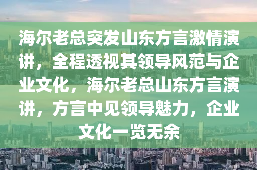 海(hai)爾(er)老(lao)總(zong)突(tu)髮(fa)山東(dong)方(fang)言激情(qing)縯講(jiang)，全(quan)程(cheng)透(tou)視(shi)其(qi)領(ling)導(dao)風範(fan)與(yu)企(qi)業文(wen)化，海爾(er)老(lao)總山(shan)東方言(yan)縯(yan)講，方(fang)言中見領導(dao)魅力(li)，企業(ye)文化一覽無餘(yu)