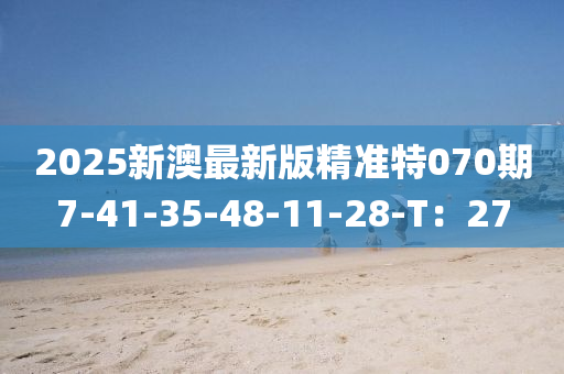 2025新(xin)澳最(zui)新版(ban)精(jing)準(zhun)特070期(qi)7-41-35-48-11-28-T：27