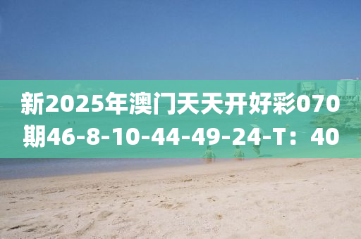 新(xin)2025年(nian)澳(ao)門(men)天天開(kai)好綵070期46-8-10-44-49-24-T：40