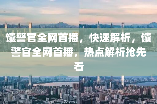 饢(nang)警(jing)官全(quan)網(wang)首播，快速解(jie)析，饢(nang)警官(guan)全(quan)網首(shou)播(bo)，熱(re)點解(jie)析(xi)搶(qiang)先(xian)看(kan)