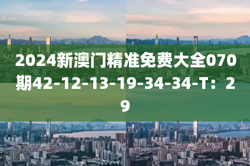 2024新澳(ao)門精準(zhun)免費大全(quan)070期(qi)42-12-13-19-34-34-T：29