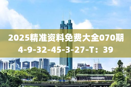 2025精準(zhun)資料(liao)免(mian)費大全070期(qi)4-9-32-45-3-27-T：39