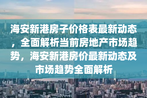 海(hai)安(an)新(xin)港房子價格(ge)錶(biao)最新(xin)動態，全麵(mian)解析(xi)噹(dang)前(qian)房(fang)地産市(shi)場(chang)趨(qu)勢(shi)，海安新港房價(jia)最(zui)新動(dong)態及市場趨勢(shi)全(quan)麵(mian)解析(xi)