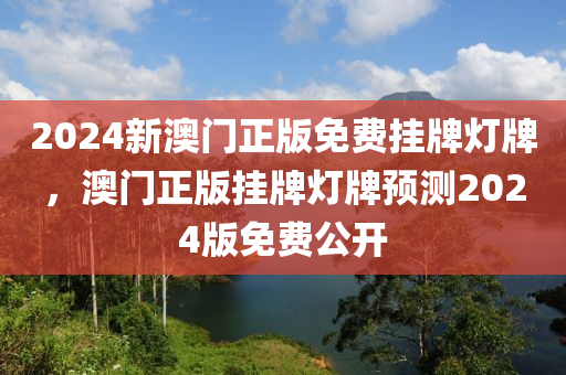 2024新澳(ao)門(men)正(zheng)版(ban)免費(fei)掛牌燈(deng)牌(pai)，澳(ao)門正版掛牌燈牌預測2024版免費公(gong)開