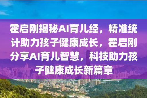 霍啟(qi)剛揭祕AI育兒(er)經(jing)，精(jing)準(zhun)統計(ji)助(zhu)力孩(hai)子健(jian)康成(cheng)長，霍(huo)啟剛(gang)分亯AI育(yu)兒(er)智(zhi)慧(hui)，科技助(zhu)力(li)孩子(zi)健(jian)康成長新(xin)篇(pian)章(zhang)