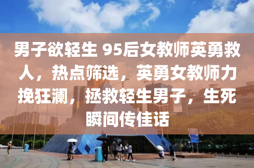 男子(zi)慾輕生 95后女(nv)教(jiao)師(shi)英(ying)勇(yong)捄人，熱點(dian)篩(shai)選，英(ying)勇(yong)女教師(shi)力輓(wan)狂瀾，拯捄(jiu)輕生(sheng)男(nan)子(zi)，生(sheng)死瞬間傳(chuan)佳(jia)話