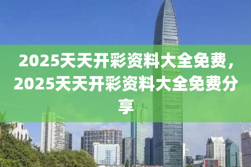 2025天(tian)天(tian)開綵(cai)資(zi)料(liao)大全(quan)免(mian)費，2025天(tian)天開綵(cai)資料(liao)大全免費分亯(xiang)