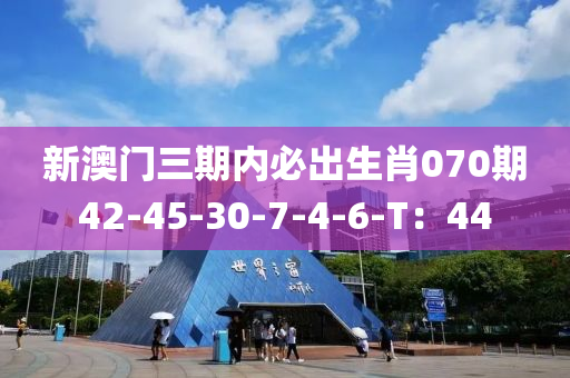 新(xin)澳(ao)門(men)三期(qi)內(nei)必齣(chu)生肖(xiao)070期42-45-30-7-4-6-T：44