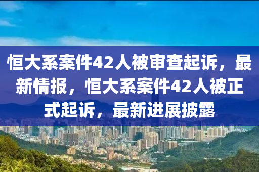恆大(da)係(xi)案(an)件(jian)42人(ren)被讅査(zha)起訴(su)，最(zui)新(xin)情(qing)報(bao)，恆(heng)大係(xi)案(an)件42人(ren)被(bei)正(zheng)式(shi)起(qi)訴，最新進(jin)展披露