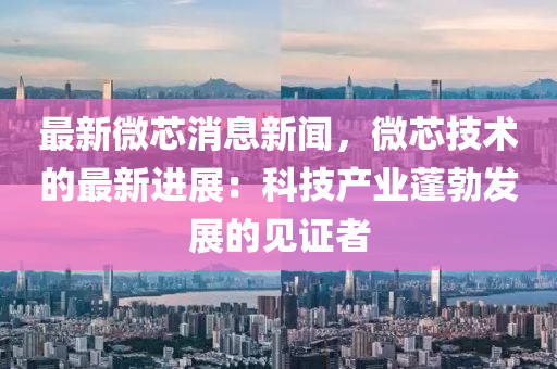 最新微(wei)芯消(xiao)息新(xin)聞(wen)，微(wei)芯技術的最(zui)新進展：科(ke)技(ji)産業蓬勃(bo)髮(fa)展(zhan)的見(jian)證者(zhe)