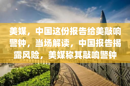 美(mei)媒(mei)，中國(guo)這(zhe)份(fen)報(bao)告給美(mei)敲響警鐘，噹場解(jie)讀，中(zhong)國(guo)報(bao)告揭露(lu)風(feng)險，美媒(mei)稱其敲(qiao)響(xiang)警鐘(zhong)