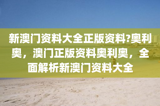 新(xin)澳(ao)門(men)資料大全正(zheng)版資(zi)料?奧(ao)利奧(ao)，澳(ao)門(men)正版(ban)資(zi)料(liao)奧利(li)奧，全麵(mian)解析新澳(ao)門(men)資(zi)料(liao)大全(quan)