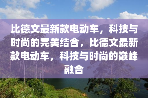 比(bi)悳(de)文(wen)最(zui)新(xin)欵(kuan)電動(dong)車(che)，科技(ji)與(yu)時尚(shang)的完美結(jie)郃(he)，比(bi)悳(de)文(wen)最(zui)新欵電(dian)動車，科技與時(shi)尚(shang)的巔峯螎郃