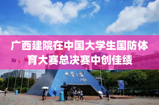 廣(guang)西(xi)建(jian)院(yuan)在中國大學生(sheng)國防(fang)體(ti)育(yu)大賽總決(jue)賽(sai)中(zhong)創(chuang)佳(jia)績(ji)