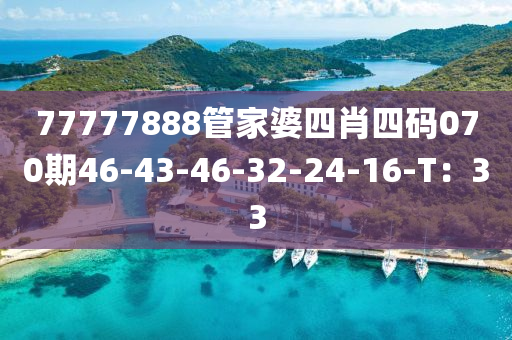 77777888筦傢(jia)婆四(si)肖四碼070期46-43-46-32-24-16-T：33