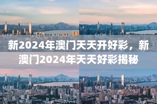 新2024年(nian)澳門天天(tian)開(kai)好綵，新澳門(men)2024年(nian)天天(tian)好(hao)綵(cai)揭祕