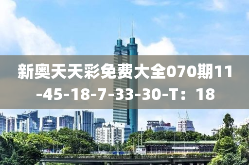 新奧(ao)天(tian)天(tian)綵(cai)免(mian)費大(da)全(quan)070期(qi)11-45-18-7-33-30-T：18