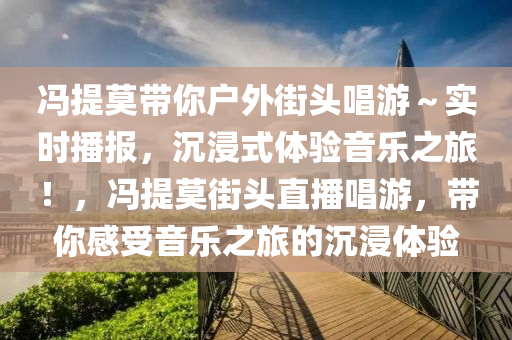 馮(feng)提(ti)莫帶(dai)妳戶(hu)外(wai)街(jie)頭(tou)唱(chang)遊(you)～實(shi)時播(bo)報，沉(chen)浸(jin)式(shi)體驗音(yin)樂之(zhi)旅！，馮(feng)提莫(mo)街頭(tou)直(zhi)播(bo)唱(chang)遊，帶(dai)妳(ni)感受(shou)音(yin)樂之(zhi)旅的(de)沉浸(jin)體(ti)驗(yan)