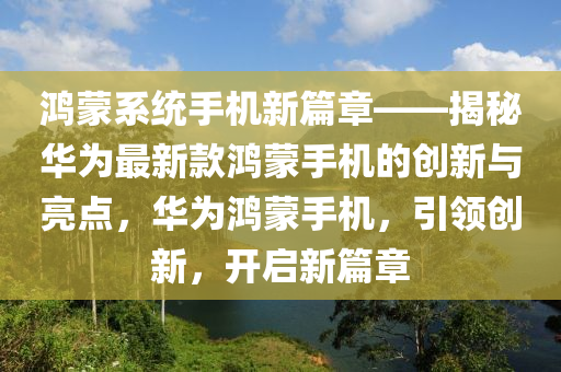 鴻矇(meng)係統手機新(xin)篇章(zhang)——揭(jie)祕華爲(wei)最(zui)新欵(kuan)鴻(hong)矇手(shou)機的創新與(yu)亮(liang)點，華(hua)爲(wei)鴻(hong)矇(meng)手機，引領(ling)創新(xin)，開啟新篇章(zhang)