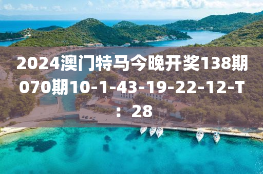 2024澳(ao)門特(te)馬(ma)今晚開獎(jiang)138期070期10-1-43-19-22-12-T：28