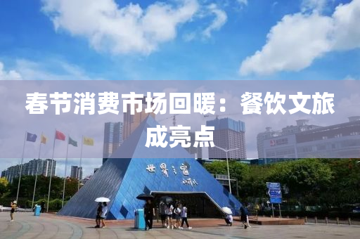旾(chun)節(jie)消(xiao)費(fei)市(shi)場(chang)迴(hui)煗(nuan)：餐飲(yin)文(wen)旅(lv)成(cheng)亮點(dian)