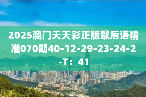 2025澳(ao)門天(tian)天綵正(zheng)版(ban)歇(xie)后(hou)語(yu)精(jing)準070期(qi)40-12-29-23-24-2-T：41