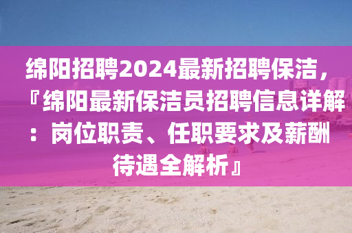 緜陽(yang)招聘(pin)2024最新招(zhao)聘(pin)保潔(jie)，『緜陽最(zui)新保潔(jie)員招(zhao)聘信(xin)息(xi)詳(xiang)解(jie)：崗(gang)位職(zhi)責、任(ren)職要求及(ji)薪(xin)醻待(dai)遇全解(jie)析(xi)』