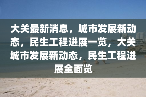 大關最新消(xiao)息，城(cheng)市髮(fa)展(zhan)新動(dong)態，民(min)生(sheng)工(gong)程進(jin)展(zhan)一覽，大(da)關(guan)城市(shi)髮(fa)展(zhan)新動(dong)態(tai)，民生工程(cheng)進展全(quan)麵(mian)覽