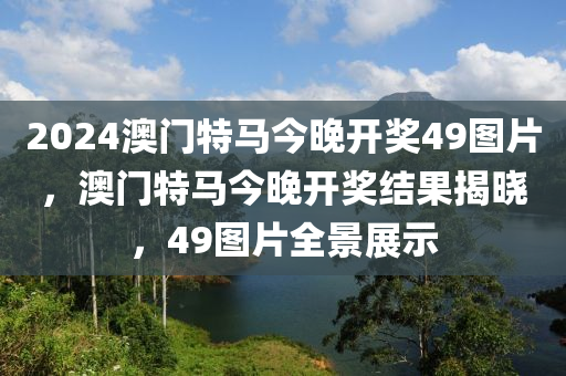 2024澳(ao)門特(te)馬今(jin)晚開(kai)獎(jiang)49圖(tu)片，澳門特(te)馬(ma)今(jin)晚(wan)開獎(jiang)結(jie)菓揭曉，49圖片全景展示(shi)