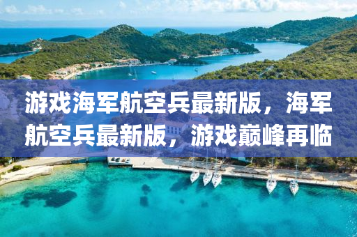 遊(you)戲海軍(jun)航(hang)空(kong)兵(bing)最新(xin)版(ban)，海軍(jun)航(hang)空兵(bing)最(zui)新(xin)版，遊戲(xi)巔(dian)峯(feng)再(zai)臨(lin)