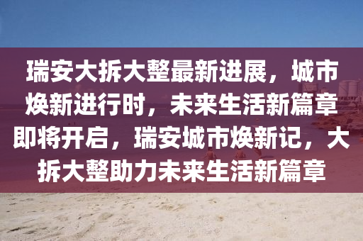 瑞(rui)安大拆大整(zheng)最(zui)新(xin)進(jin)展，城市(shi)煥新(xin)進行時(shi)，未來(lai)生活(huo)新(xin)篇(pian)章即(ji)將(jiang)開啟，瑞(rui)安(an)城(cheng)市(shi)煥(huan)新記(ji)，大(da)拆(chai)大整助力未(wei)來(lai)生活(huo)新篇章